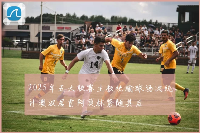 2025年五大联赛主教练输球场次统计澳波居首阿莫林紧随其后