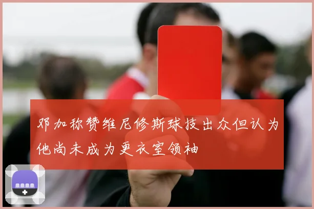 邓加称赞维尼修斯球技出众但认为他尚未成为更衣室领袖