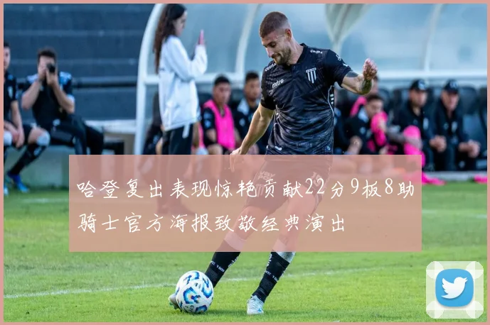 哈登复出表现惊艳贡献22分9板8助骑士官方海报致敬经典演出