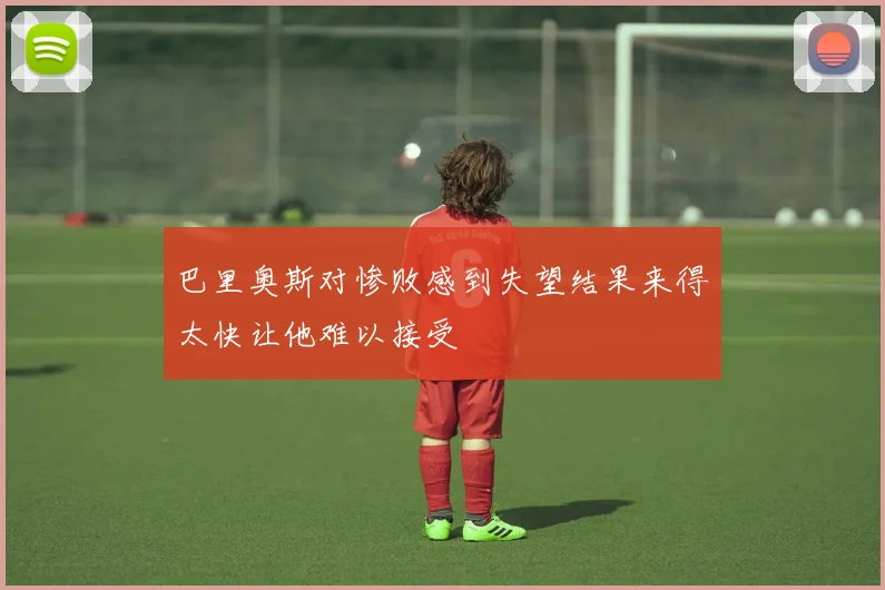 巴里奥斯对惨败感到失望结果来得太快让他难以接受