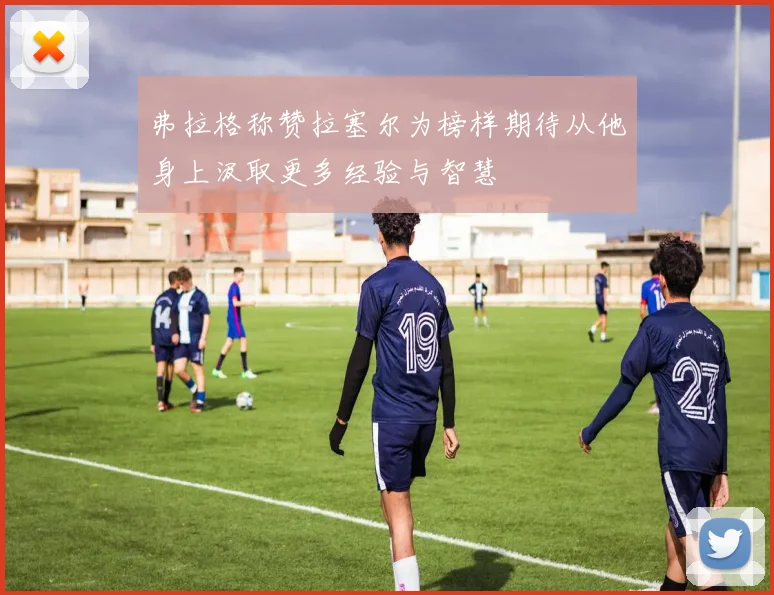 弗拉格称赞拉塞尔为榜样期待从他身上汲取更多经验与智慧