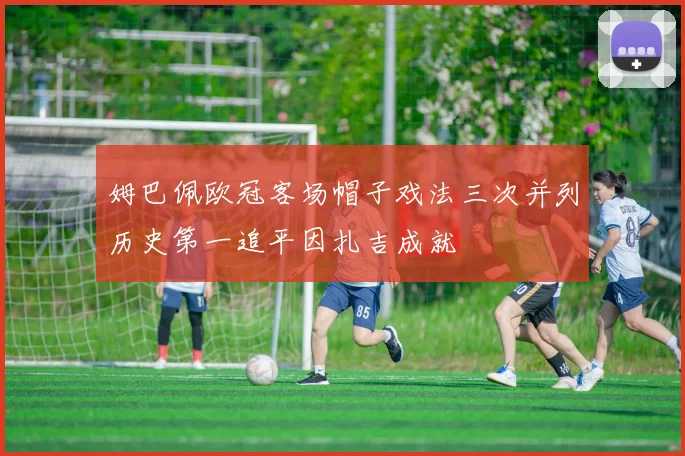 姆巴佩欧冠客场帽子戏法三次并列历史第一追平因扎吉成就