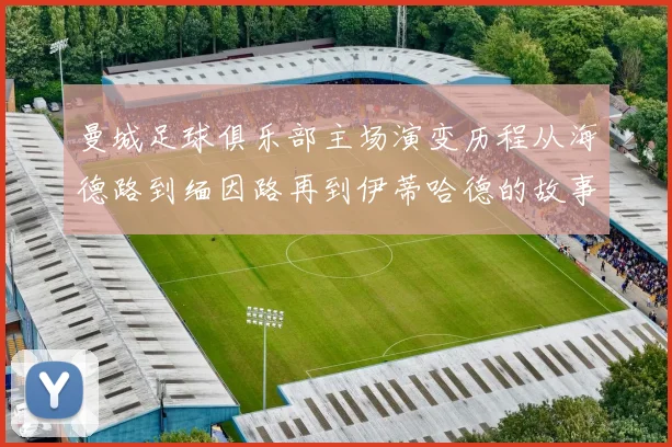 曼城足球俱乐部主场演变历程从海德路到缅因路再到伊蒂哈德的故事