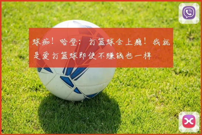 球痴！哈登：打篮球会上瘾！我就是爱打篮球即使不赚钱也一样