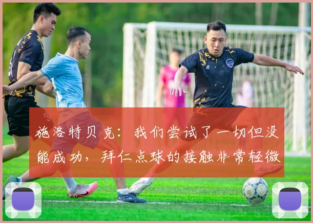 施洛特贝克：我们尝试了一切但没能成功，拜仁点球的接触非常轻微