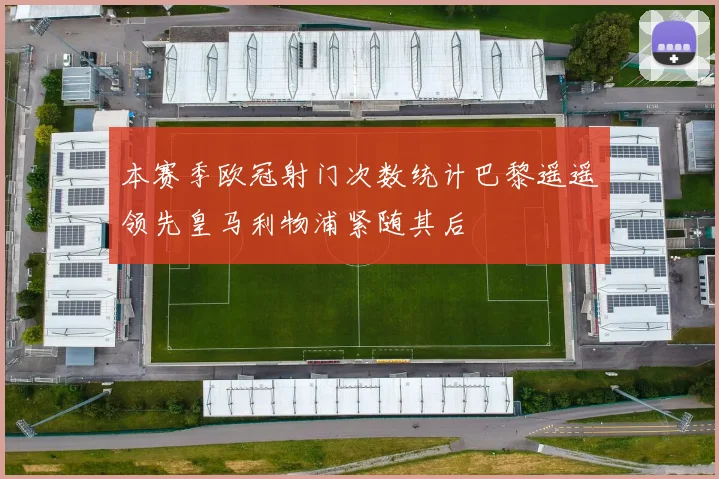 本赛季欧冠射门次数统计巴黎遥遥领先皇马利物浦紧随其后