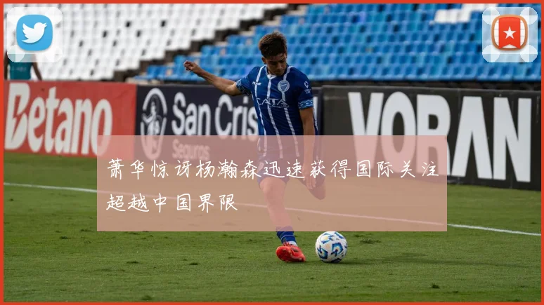 萧华惊讶杨瀚森迅速获得国际关注超越中国界限