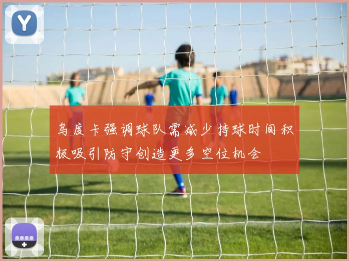 乌度卡强调球队需减少持球时间积极吸引防守创造更多空位机会