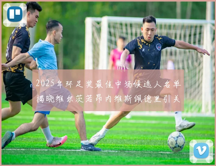 2025年环足奖最佳中场候选人名单揭晓维尔茨若昂内维斯佩德里引关注