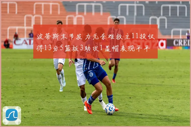 波蒂斯末节发力无奈难救主11投仅得13分5篮板3助攻1盖帽表现平平