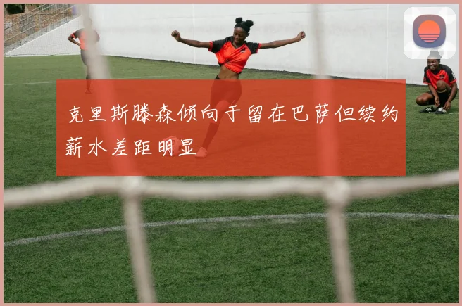 克里斯滕森倾向于留在巴萨但续约薪水差距明显