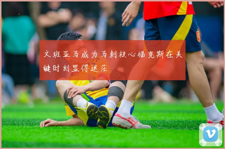 文班亚马成为马刺核心福克斯在关键时刻显得迷茫