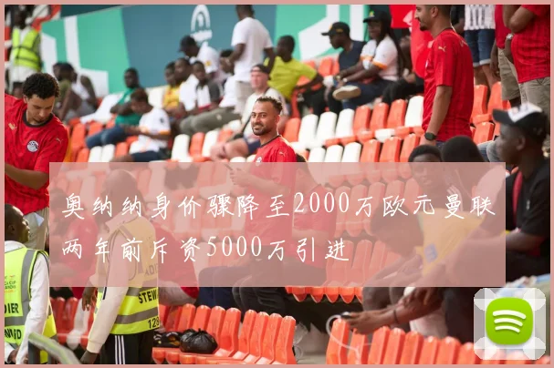 奥纳纳身价骤降至2000万欧元曼联两年前斥资5000万引进