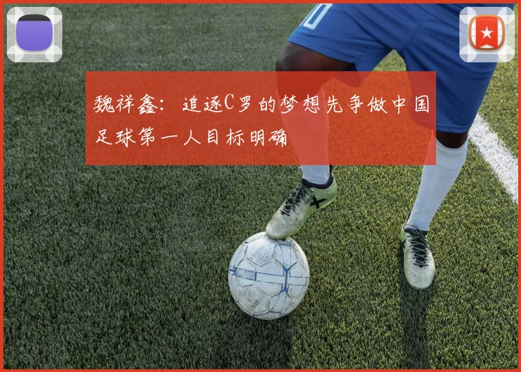 魏祥鑫：追逐C罗的梦想先争做中国足球第一人目标明确