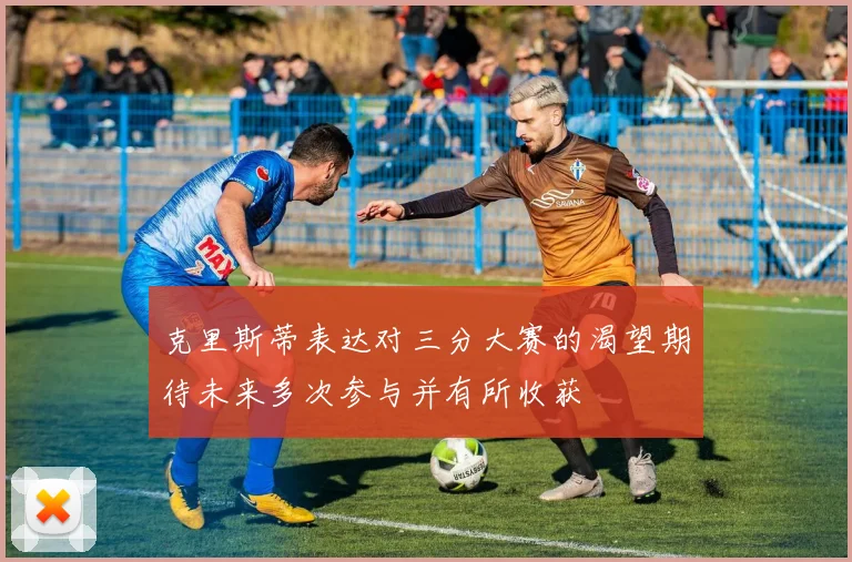 克里斯蒂表达对三分大赛的渴望期待未来多次参与并有所收获