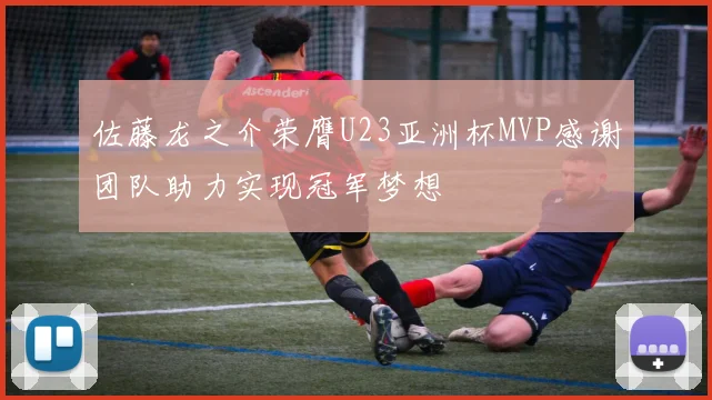 佐藤龙之介荣膺U23亚洲杯MVP感谢团队助力实现冠军梦想