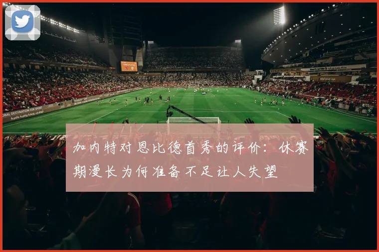 加内特对恩比德首秀的评价：休赛期漫长为何准备不足让人失望