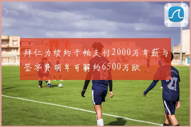 拜仁为续约于帕支付2000万年薪与签字费明年可解约6500万欧