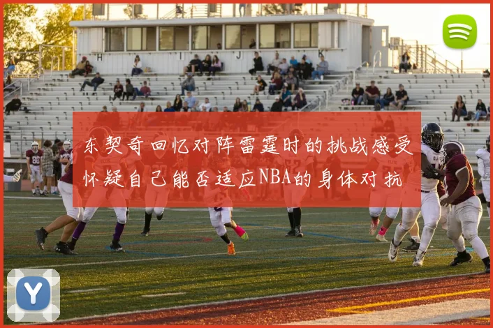 东契奇回忆对阵雷霆时的挑战感受怀疑自己能否适应NBA的身体对抗
