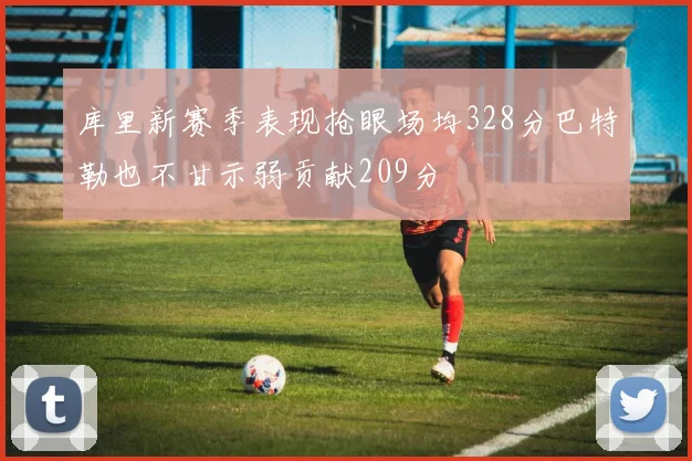 库里新赛季表现抢眼场均328分巴特勒也不甘示弱贡献209分
