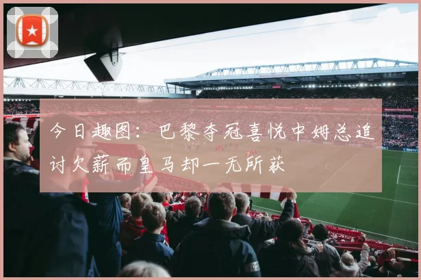 今日趣图：巴黎夺冠喜悦中姆总追讨欠薪而皇马却一无所获