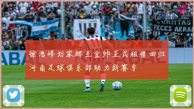 徐浩峰刘家辉王金帅正式租借回归河南足球俱乐部助力新赛季