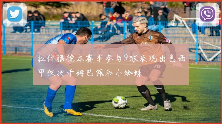 拉什福德本赛季参与9球表现出色西甲仅次于姆巴佩和小蜘蛛
