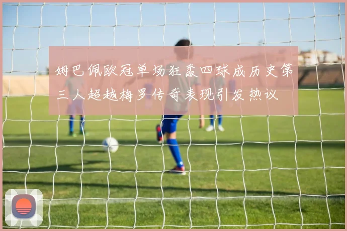 姆巴佩欧冠单场狂轰四球成历史第三人超越梅罗传奇表现引发热议