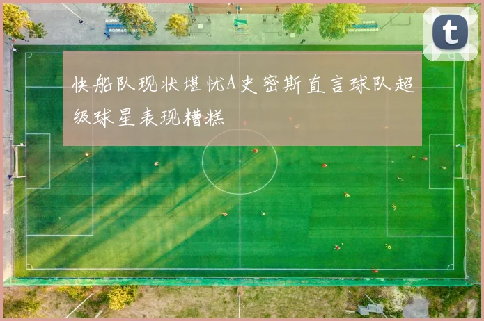 快船队现状堪忧A史密斯直言球队超级球星表现糟糕